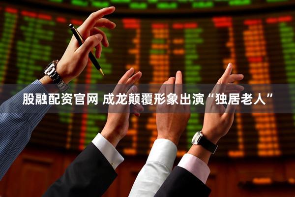 股融配资官网 成龙颠覆形象出演“独居老人”
