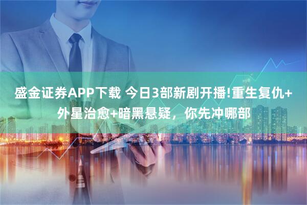 盛金证券APP下载 今日3部新剧开播!重生复仇+外星治愈+暗黑悬疑，你先冲哪部