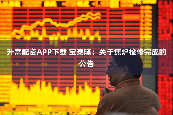 升富配资APP下载 宝泰隆：关于焦炉检修完成的公告