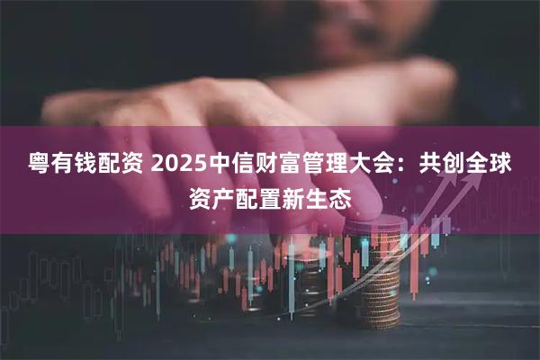 粤有钱配资 2025中信财富管理大会：共创全球资产配置新生态