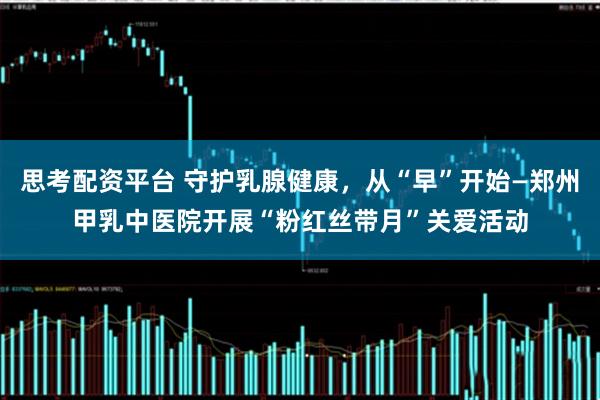 思考配资平台 守护乳腺健康，从“早”开始—郑州甲乳中医院开展“粉红丝带月”关爱活动