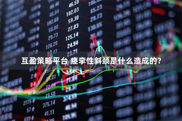 互盈策略平台 痉挛性斜颈是什么造成的？
