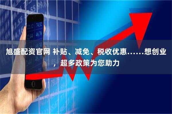 旭盛配资官网 补贴、减免、税收优惠……想创业，超多政策为您助力