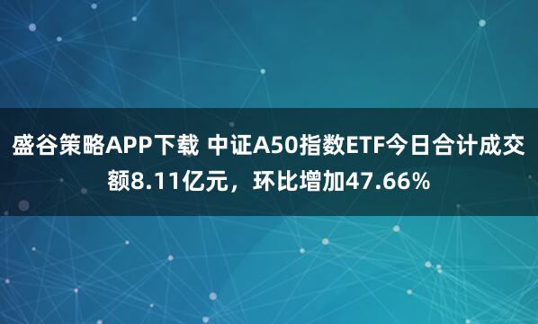 盛谷策略APP下载 中证A50指数ETF今日合计成交额8.11亿元，环比增加47.66%