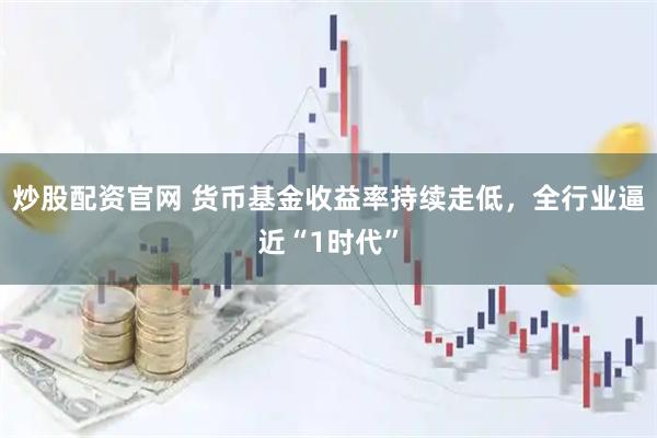 炒股配资官网 货币基金收益率持续走低，全行业逼近“1时代”