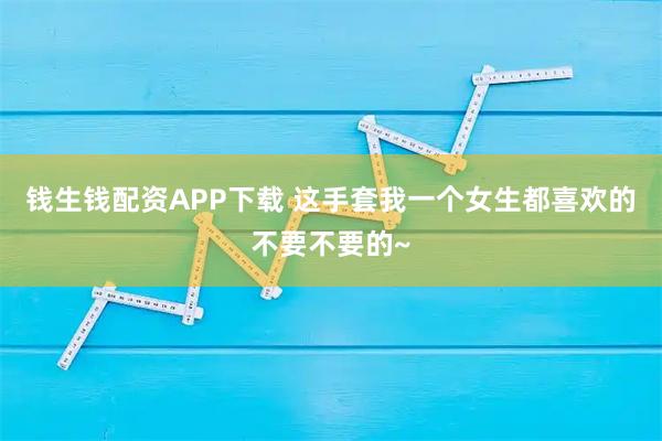 钱生钱配资APP下载 这手套我一个女生都喜欢的不要不要的~