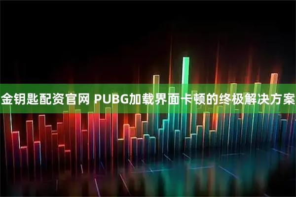 金钥匙配资官网 PUBG加载界面卡顿的终极解决方案