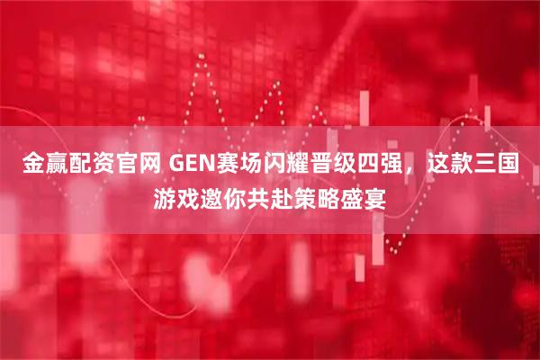 金赢配资官网 GEN赛场闪耀晋级四强，这款三国游戏邀你共赴策略盛宴