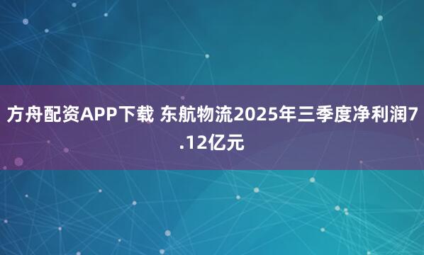 方舟配资APP下载 东航物流2025年三季度净利润7.12亿元