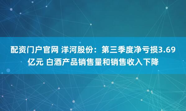 配资门户官网 洋河股份：第三季度净亏损3.69亿元 白酒产品销售量和销售收入下降