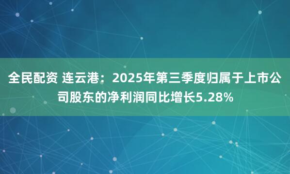 全民配资 连云港：2025年第三季度归属于上市公司股东的净利润同比增长5.28%