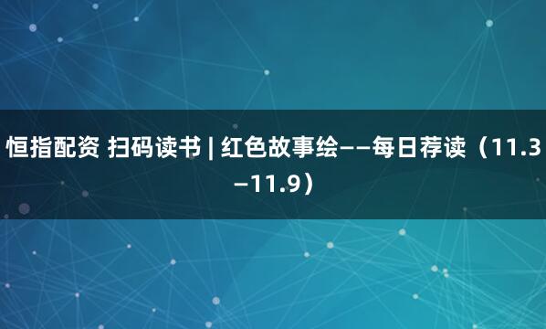 恒指配资 扫码读书 | 红色故事绘——每日荐读（11.3—11.9）