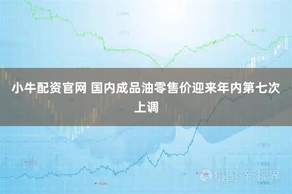 小牛配资官网 国内成品油零售价迎来年内第七次上调