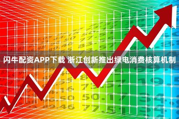 闪牛配资APP下载 浙江创新推出绿电消费核算机制