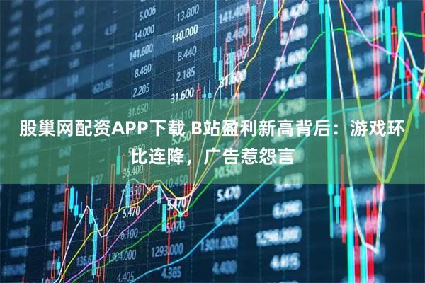 股巢网配资APP下载 B站盈利新高背后：游戏环比连降，广告惹怨言