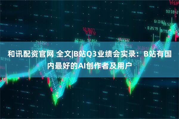 和讯配资官网 全文|B站Q3业绩会实录：B站有国内最好的AI创作者及用户