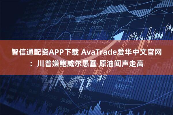 智信通配资APP下载 AvaTrade爱华中文官网：川普嫌鲍威尔愚蠢 原油闻声走高