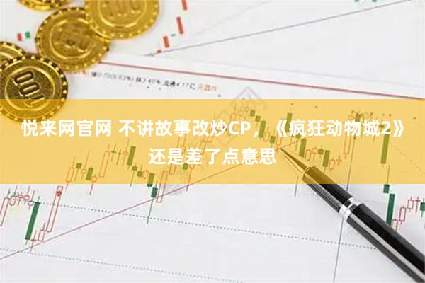 悦来网官网 不讲故事改炒CP，《疯狂动物城2》还是差了点意思