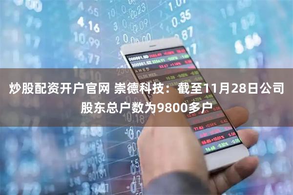 炒股配资开户官网 崇德科技：截至11月28日公司股东总户数为9800多户