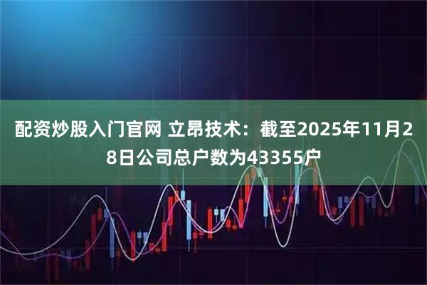 配资炒股入门官网 立昂技术：截至2025年11月28日公司总户数为43355户
