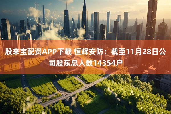 股来宝配资APP下载 恒辉安防：截至11月28日公司股东总人数14354户