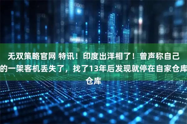 无双策略官网 特讯！印度出洋相了！曾声称自己的一架客机丢失了，找了13年后发现就停在自家仓库