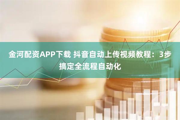 金河配资APP下载 抖音自动上传视频教程：3步搞定全流程自动化
