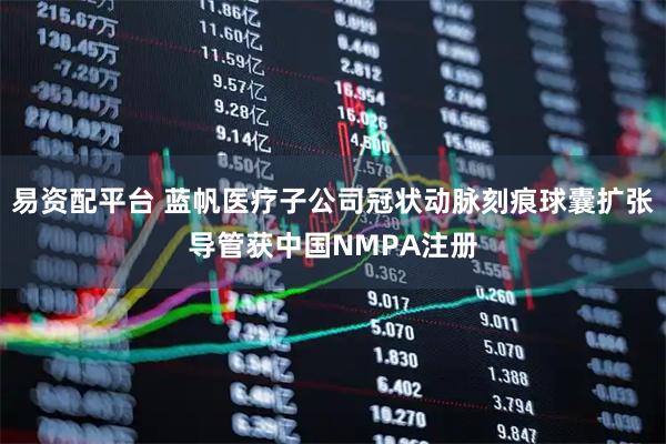 易资配平台 蓝帆医疗子公司冠状动脉刻痕球囊扩张导管获中国NMPA注册