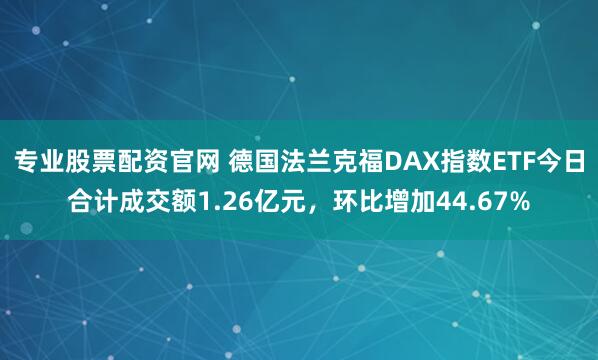 专业股票配资官网 德国法兰克福DAX指数ETF今日合计成交额1.26亿元，环比增加44.67%