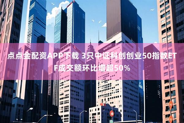 点点金配资APP下载 3只中证科创创业50指数ETF成交额环比增超50%