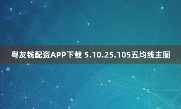 粤友钱配资APP下载 5.10.25.105五均线主图