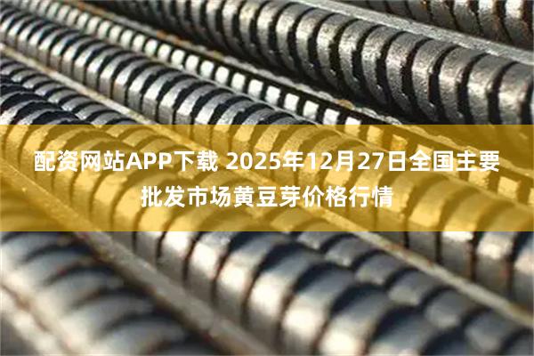 配资网站APP下载 2025年12月27日全国主要批发市场黄豆芽价格行情