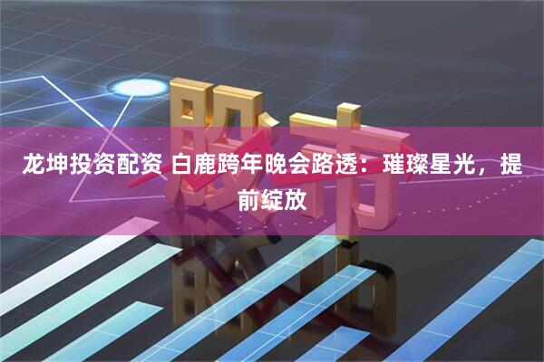 龙坤投资配资 白鹿跨年晚会路透：璀璨星光，提前绽放