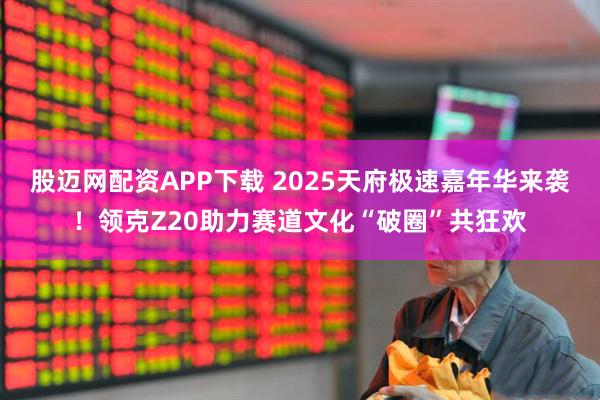 股迈网配资APP下载 2025天府极速嘉年华来袭！领克Z20助力赛道文化“破圈”共狂欢