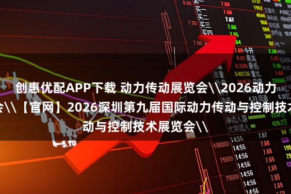 创惠优配APP下载 动力传动展览会\2026动力传动展览会\【官网】2026深圳第九届国际动力传动与控制技术展览会\