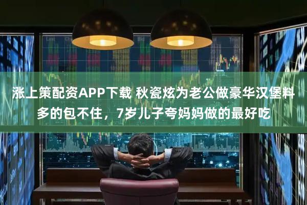 涨上策配资APP下载 秋瓷炫为老公做豪华汉堡料多的包不住，7岁儿子夸妈妈做的最好吃