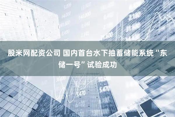 股米网配资公司 国内首台水下抽蓄储能系统“东储一号”试验成功