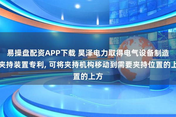 易操盘配资APP下载 昊泽电力取得电气设备制造用夹持装置专利, 可将夹持机构移动到需要夹持位置的上方