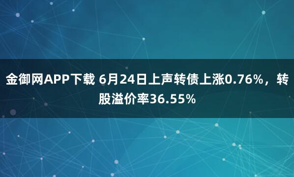 金御网APP下载 6月24日上声转债上涨0.76%，转股溢价率36.55%