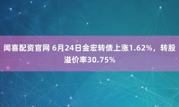 闻喜配资官网 6月24日金宏转债上涨1.62%，转股溢价率30.75%