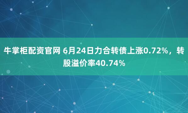 牛掌柜配资官网 6月24日力合转债上涨0.72%，转股溢价率40.74%