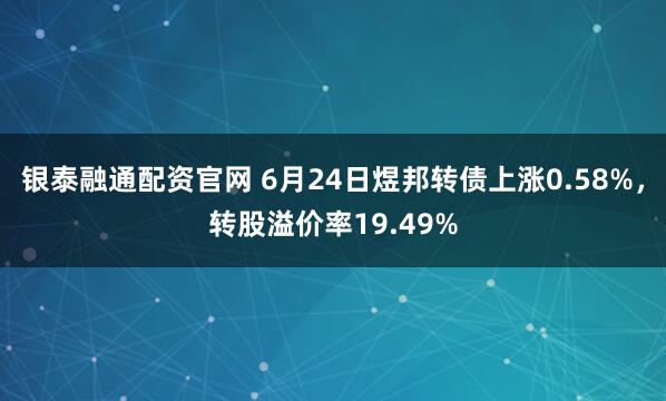 银泰融通配资官网 6月24日煜邦转债上涨0.58%，转股溢价率19.49%