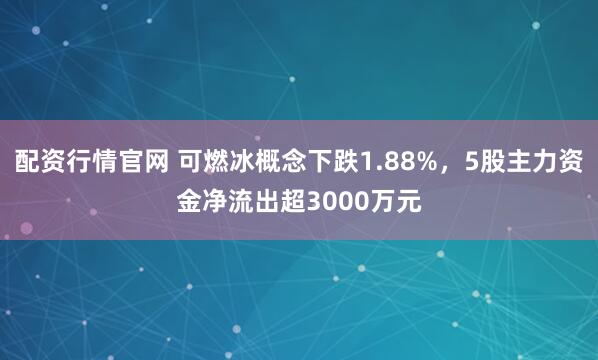 配资行情官网 可燃冰概念下跌1.88%，5股主力资金净流出超3000万元