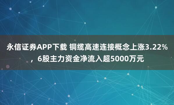 永信证券APP下载 铜缆高速连接概念上涨3.22%，6股主力资金净流入超5000万元