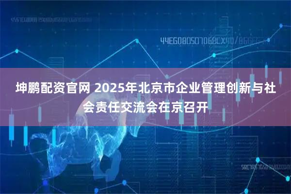 坤鹏配资官网 2025年北京市企业管理创新与社会责任交流会在京召开