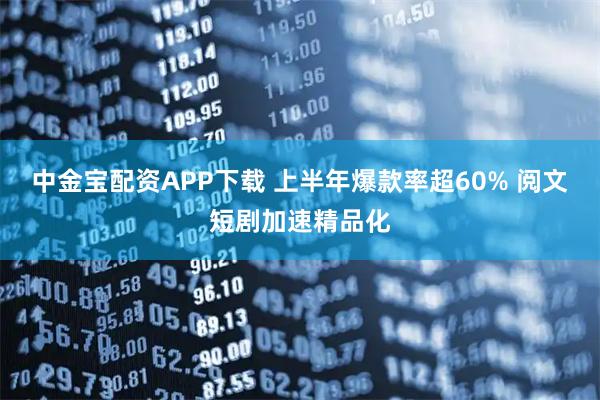 中金宝配资APP下载 上半年爆款率超60% 阅文短剧加速精品化