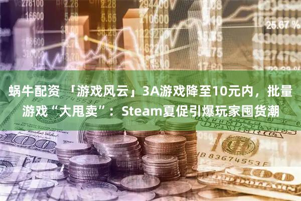 蜗牛配资 「游戏风云」3A游戏降至10元内，批量游戏“大甩卖”：Steam夏促引爆玩家囤货潮