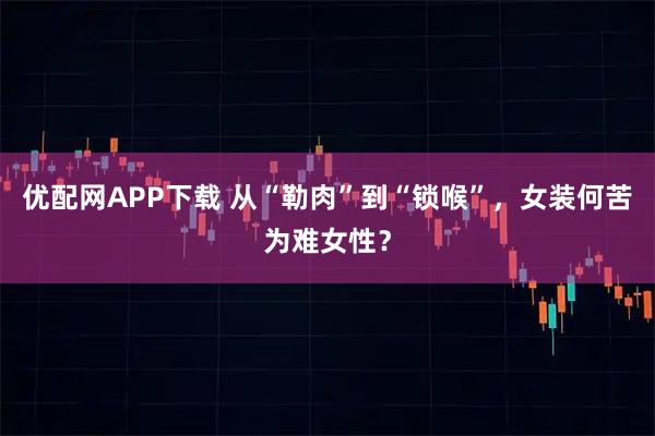 优配网APP下载 从“勒肉”到“锁喉”，女装何苦为难女性？