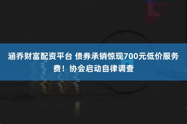 涵乔财富配资平台 债券承销惊现700元低价服务费！协会启动自律调查