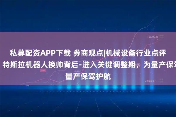 私募配资APP下载 券商观点|机械设备行业点评报告：特斯拉机器人换帅背后-进入关键调整期，为量产保驾护航